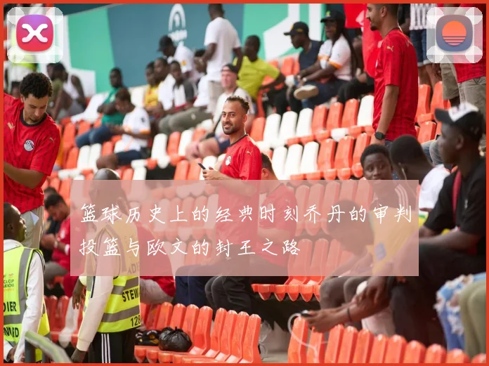 篮球历史上的经典时刻乔丹的审判投篮与欧文的封王之路